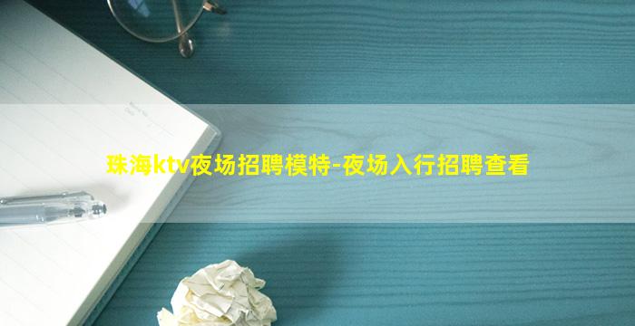 珠海ktv夜场招聘模特-夜场入行招聘查看